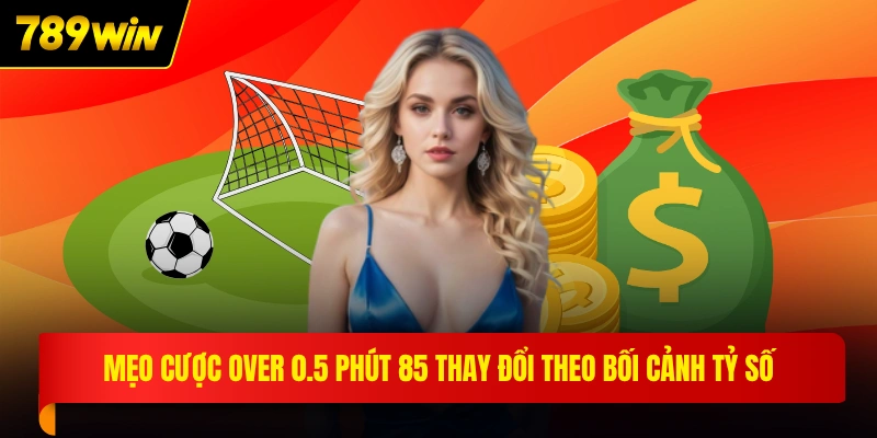 Mẹo cược over 0.5 phút 85 thay đổi theo bối cảnh tỷ số